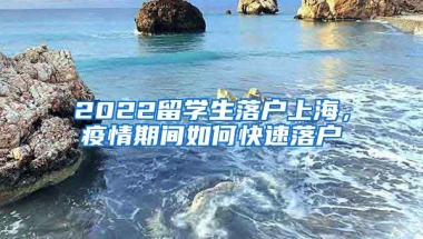 2022留学生落户上海，疫情期间如何快速落户