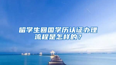 留学生回国学历认证办理流程是怎样的？