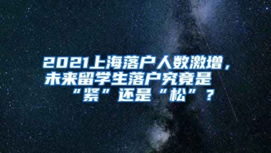 2021上海落户人数激增，未来留学生落户究竟是“紧”还是“松”？