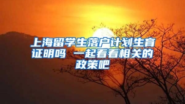 上海留学生落户计划生育证明吗 一起看看相关的政策吧