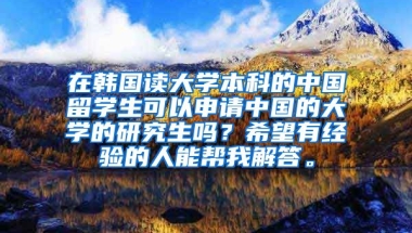 在韩国读大学本科的中国留学生可以申请中国的大学的研究生吗？希望有经验的人能帮我解答。