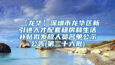 【龙华】深圳市龙华区新引进人才配套租房和生活补贴拟发放人员名单公示公告(第二十六批)