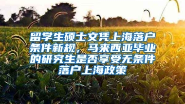 留学生硕士文凭上海落户条件新规，马来西亚毕业的研究生是否享受无条件落户上海政策