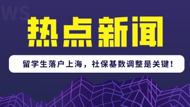 2021年留学生落户上海政策又有新调整!上海社保基数调整是关键！