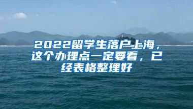 2022留学生落户上海，这个办理点一定要看，已经表格整理好