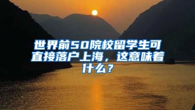 世界前50院校留学生可直接落户上海，这意味着什么？