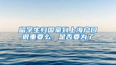 留学生归国拿到上海户口很重要么，是否要为了