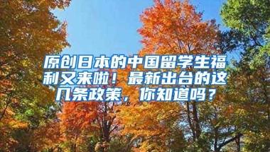 原创日本的中国留学生福利又来啦！最新出台的这几条政策，你知道吗？