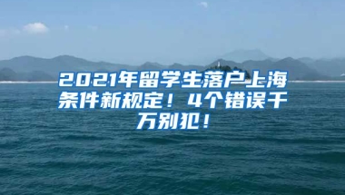 2021年留学生落户上海条件新规定！4个错误千万别犯！