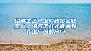 留学生落户上海政策会收紧么，海归怎样才能拿到北上广深的户口