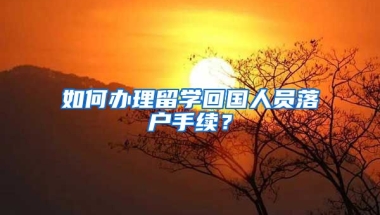 如何办理留学回国人员落户手续？