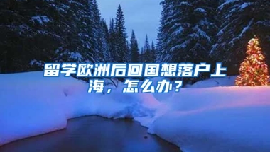 留学欧洲后回国想落户上海，怎么办？