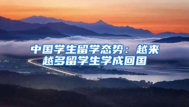 中国学生留学态势：越来越多留学生学成回国