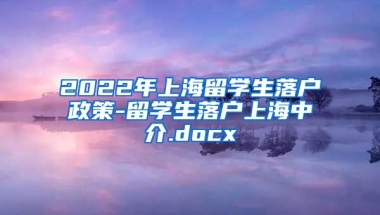 2022年上海留学生落户政策-留学生落户上海中介.docx