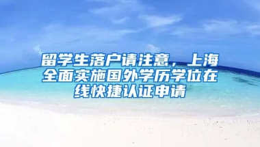 留学生落户请注意，上海全面实施国外学历学位在线快捷认证申请