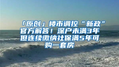 「原创」楼市调控“新政”官方解答！深户未满3年但连续缴纳社保满5年可购一套房