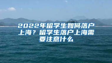 2022年留学生如何落户上海？留学生落户上海需要注意什么