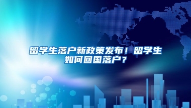 留学生落户新政策发布！留学生如何回国落户？