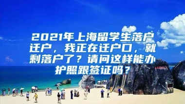 2021年上海留学生落户迁户，我正在迁户口，就剩落户了？请问这样能办护照跟签证吗？