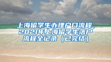 上海留学生办理户口流程，2021年上海留学生落户流程全记录（已完结）