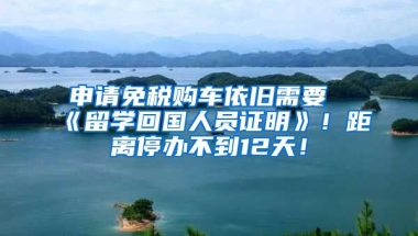 申请免税购车依旧需要《留学回国人员证明》！距离停办不到12天！