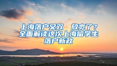 上海落户又双叒叕放宽了？全面解读这次上海留学生落户新政