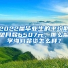 2022届毕业生的平均期望月薪6507元，那么留学海归薪资怎么样？