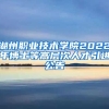 湖州职业技术学院2022年博士等高层次人才引进公告