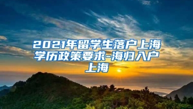 2021年留学生落户上海学历政策要求-海归入户上海