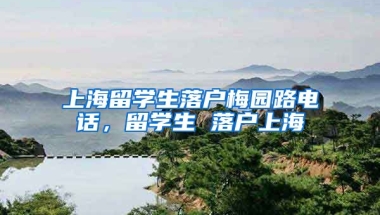 上海留学生落户梅园路电话，留学生 落户上海