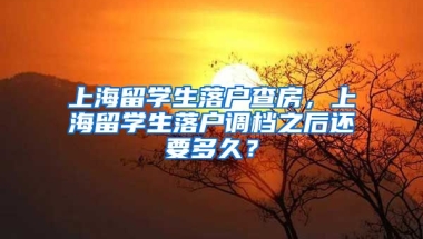 上海留学生落户查房，上海留学生落户调档之后还要多久？