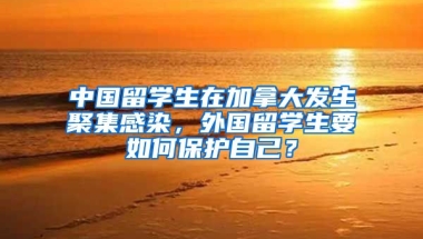 中国留学生在加拿大发生聚集感染，外国留学生要如何保护自己？