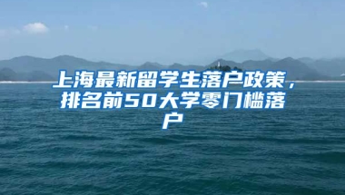 上海最新留学生落户政策，排名前50大学零门槛落户