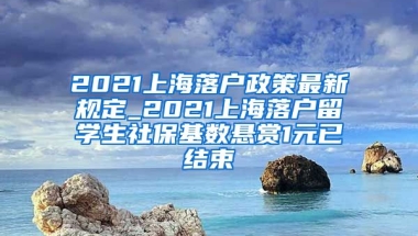 2021上海落户政策最新规定_2021上海落户留学生社保基数悬赏1元已结束