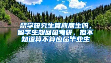 留学研究生算应届生吗，留学生想回国考研，但不知道算不算应届毕业生