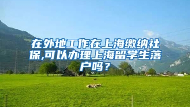 在外地工作在上海缴纳社保,可以办理上海留学生落户吗？