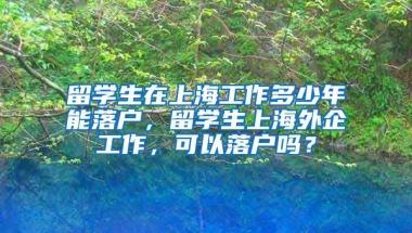 留学生在上海工作多少年能落户，留学生上海外企工作，可以落户吗？