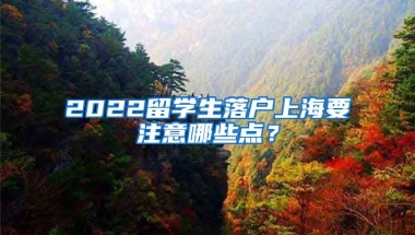 2022留学生落户上海要注意哪些点？