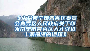 《中共南宁市青秀区委员会青秀区人民政府关于印发南宁市青秀区人才引进十条措施的通知》