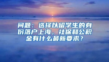 问题：选择以留学生的身份落户上海，社保和公积金有什么最新要求？