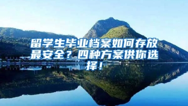 留学生毕业档案如何存放最安全？四种方案供你选择！