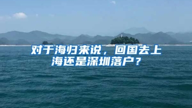 对于海归来说，回国去上海还是深圳落户？