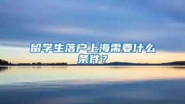 留学生落户上海需要什么条件？