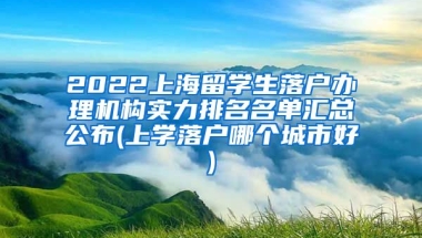 2022上海留学生落户办理机构实力排名名单汇总公布(上学落户哪个城市好)