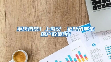 重磅消息！上海又叒叕更新留学生落户政策啦！