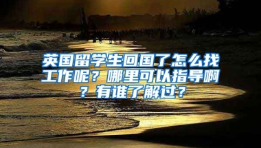 英国留学生回国了怎么找工作呢？哪里可以指导啊？有谁了解过？