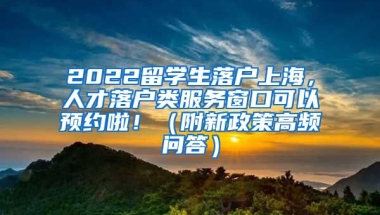 2022留学生落户上海，人才落户类服务窗口可以预约啦！（附新政策高频问答）