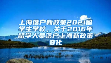 上海落户新政策2021留学生学校，关于2016年留学人员落户上海新政策变化