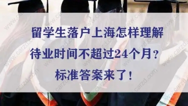 留学生落户上海待业时间不超过24个月？标准答案来了！