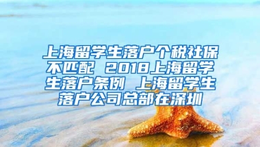 上海留学生落户个税社保不匹配 2018上海留学生落户条例 上海留学生落户公司总部在深圳